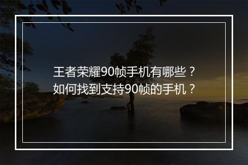 王者荣耀90帧手机有哪些?如何找到支持90帧的手机?