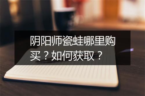 阴阳师瓷蛙哪里购买？如何获取？