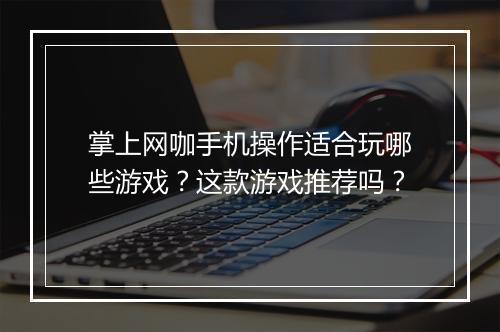 掌上网咖手机操作适合玩哪些游戏?这款游戏推荐吗?