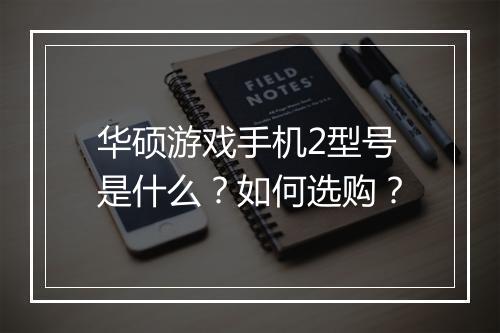 华硕游戏手机2型号是什么?如何选购?