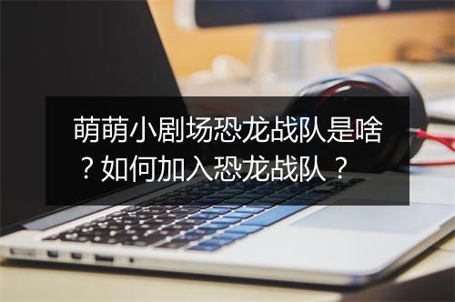 萌萌小剧场恐龙战队是啥？如何加入恐龙战队？