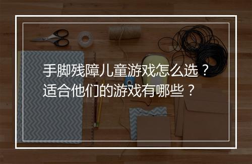 手脚残障儿童游戏怎么选?适合他们的游戏有哪些?