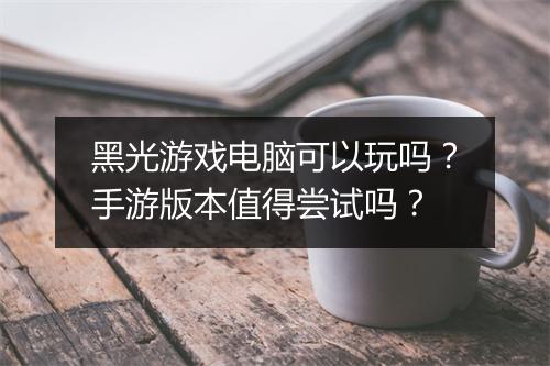 黑光游戏电脑可以玩吗？手游版本值得尝试吗？