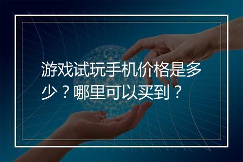 游戏试玩手机价格是多少?哪里可以买到?