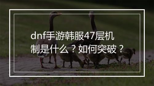 dnf手游韩服47层机制是什么?如何突破?