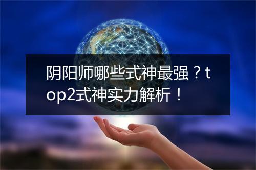 阴阳师哪些式神最强？top2式神实力解析！