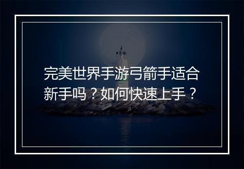 完美世界手游弓箭手适合新手吗?如何快速上手?