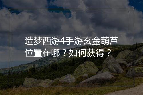 造梦西游4手游玄金葫芦位置在哪?如何获得?