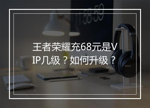 王者荣耀充68元是VIP几级?如何升级?