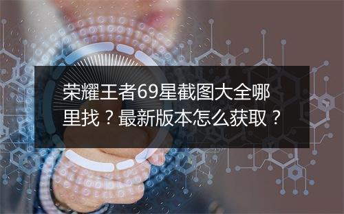 荣耀王者69星截图大全哪里找？最新版本怎么获取？