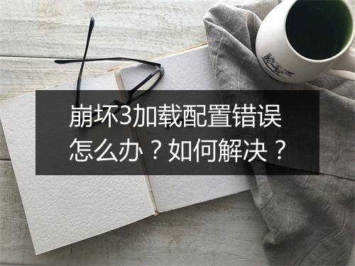 崩坏3加载配置错误怎么办?如何解决?