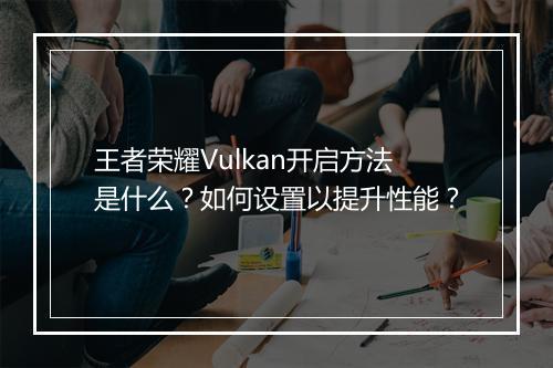 王者荣耀Vulkan开启方法是什么?如何设置以提升性能?