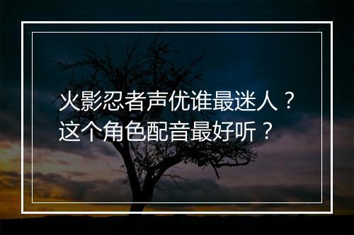 火影忍者声优谁最迷人?这个角色配音最好听?