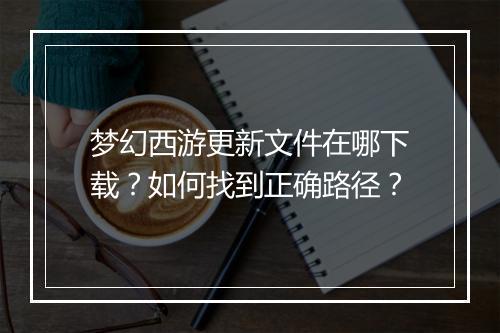 梦幻西游更新文件在哪下载?如何找到正确路径?