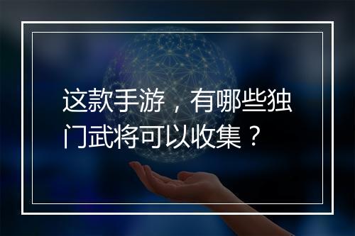 这款手游,有哪些独门武将可以收集?