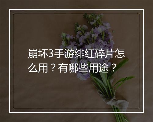 崩坏3手游绯红碎片怎么用?有哪些用途?