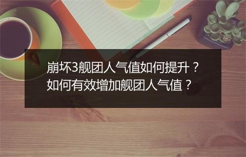 崩坏3舰团人气值如何提升?如何有效增加舰团人气值?