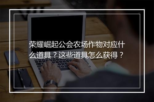 荣耀崛起公会农场作物对应什么道具?这些道具怎么获得?