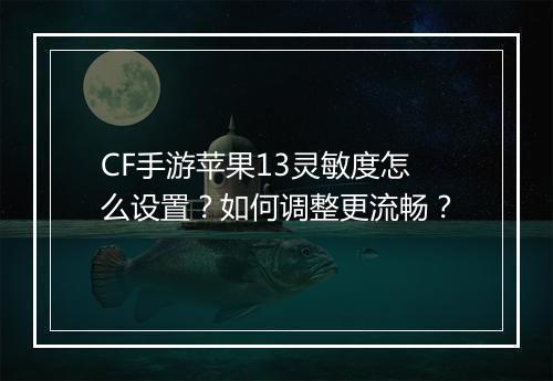CF手游苹果13灵敏度怎么设置?如何调整更流畅?