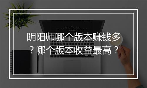 阴阳师哪个版本赚钱多？哪个版本收益最高？