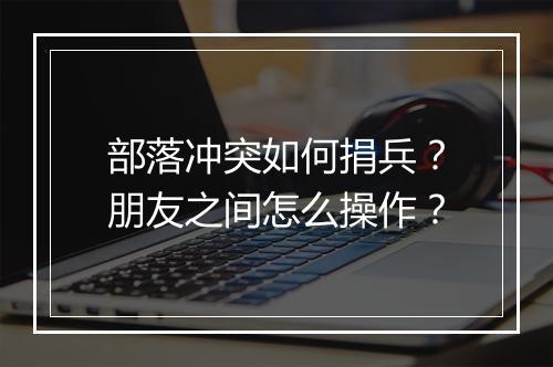 部落冲突如何捐兵?朋友之间怎么操作?