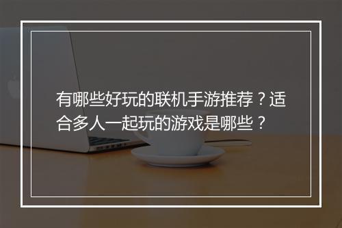 有哪些好玩的联机手游推荐?适合多人一起玩的游戏是哪些?