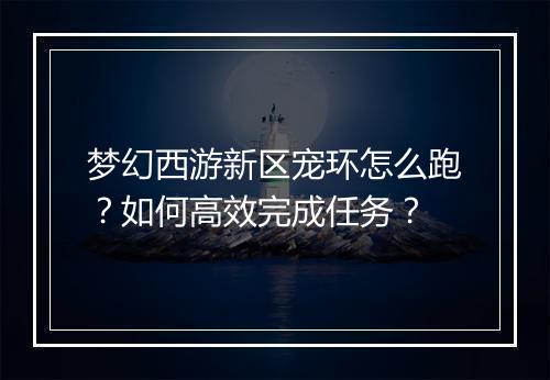 梦幻西游新区宠环怎么跑？如何高效完成任务？