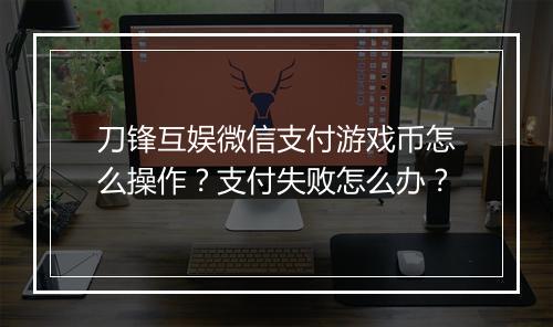 刀锋互娱微信支付游戏币怎么操作?支付失败怎么办?