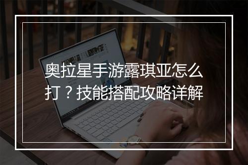 奥拉星手游露琪亚怎么打？技能搭配攻略详解