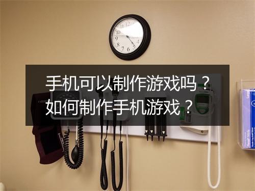 手机可以制作游戏吗?如何制作手机游戏?