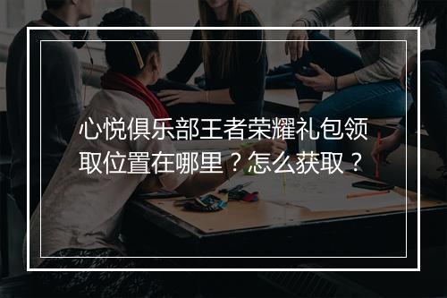 心悦俱乐部王者荣耀礼包领取位置在哪里?怎么获取?