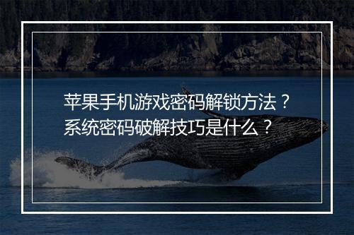 苹果手机游戏密码解锁方法？系统密码破解技巧是什么？