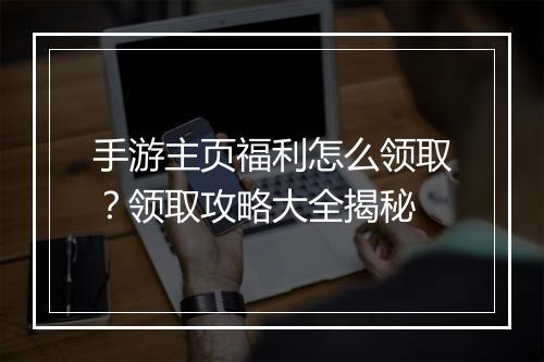 手游主页福利怎么领取？领取攻略大全揭秘