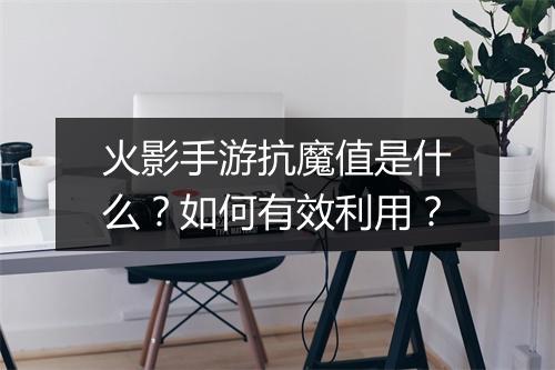 火影手游抗魔值是什么?如何有效利用?