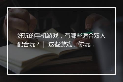 好玩的手机游戏，有哪些适合双人配合玩？｜ 这些游戏，你玩过吗？