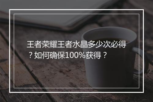 王者荣耀王者水晶多少次必得?如何确保100%获得?
