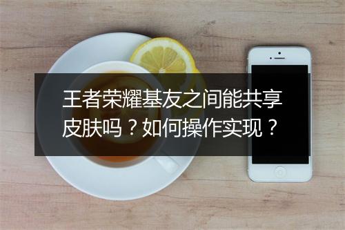 王者荣耀基友之间能共享皮肤吗?如何操作实现?