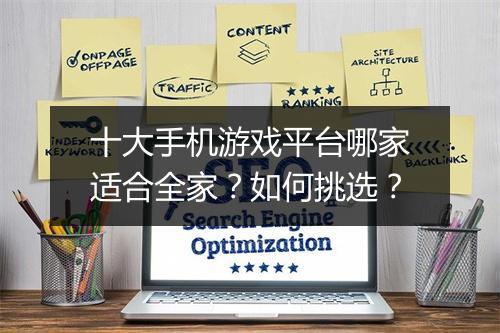 十大手机游戏平台哪家适合全家?如何挑选?