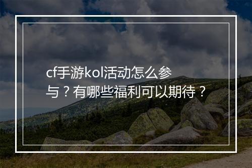 cf手游kol活动怎么参与?有哪些福利可以期待?