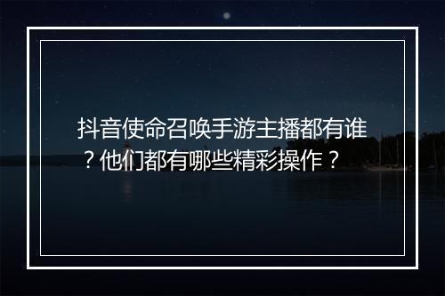 抖音使命召唤手游主播都有谁?他们都有哪些精彩操作?