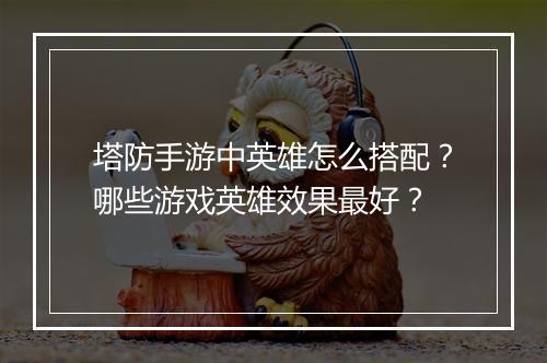 塔防手游中英雄怎么搭配?哪些游戏英雄效果最好?