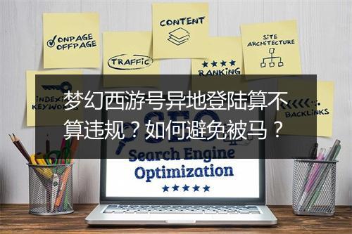 梦幻西游号异地登陆算不算违规?如何避免被马?