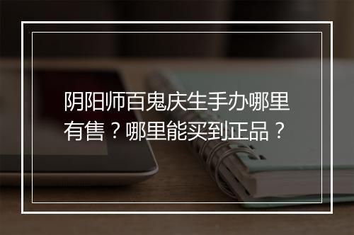 阴阳师百鬼庆生手办哪里有售？哪里能买到正品？