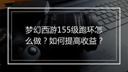 梦幻西游155级跑环怎么做?如何提高收益?