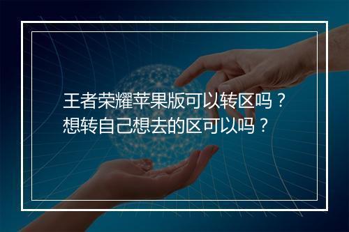 王者荣耀苹果版可以转区吗？想转自己想去的区可以吗？