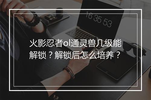 火影忍者ol通灵兽几级能解锁?解锁后怎么培养?