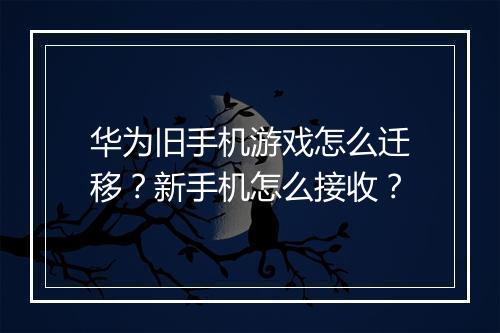 华为旧手机游戏怎么迁移?新手机怎么接收?