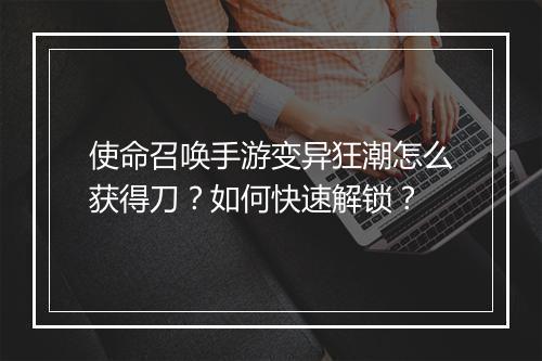 使命召唤手游变异狂潮怎么获得刀?如何快速解锁?