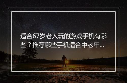 适合67岁老人玩的游戏手机有哪些？推荐哪些手机适合中老年人使用？