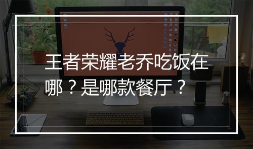 王者荣耀老乔吃饭在哪？是哪款餐厅？